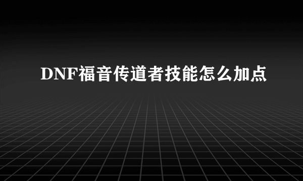 DNF福音传道者技能怎么加点