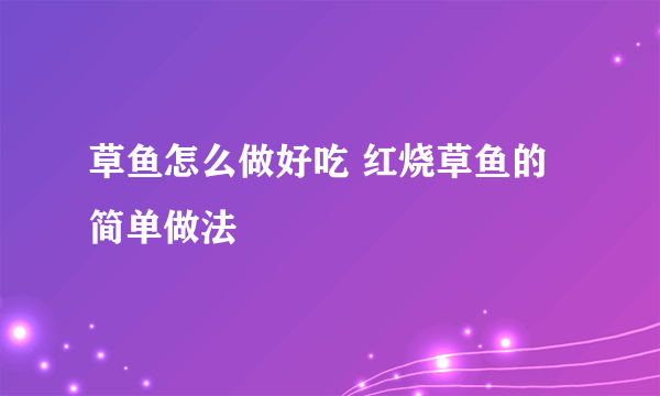 草鱼怎么做好吃 红烧草鱼的简单做法