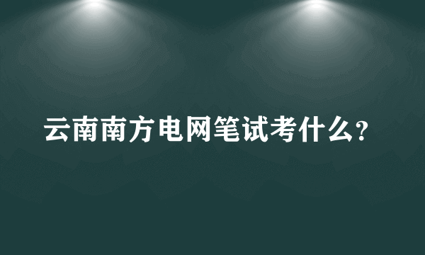 云南南方电网笔试考什么？