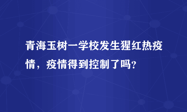 青海玉树一学校发生猩红热疫情，疫情得到控制了吗？