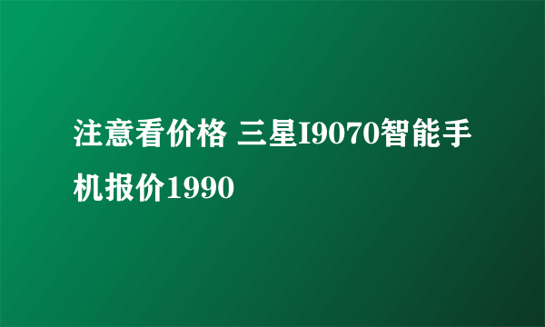 注意看价格 三星I9070智能手机报价1990