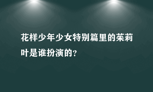 花样少年少女特别篇里的茱莉叶是谁扮演的？