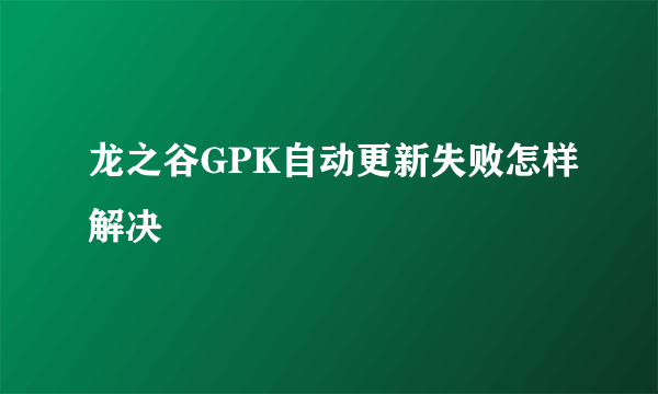 龙之谷GPK自动更新失败怎样解决