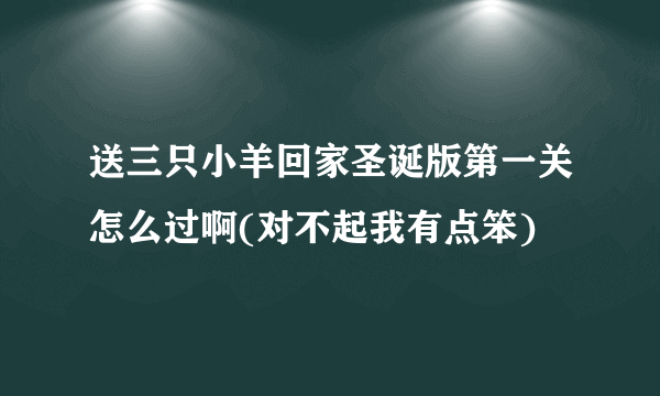 送三只小羊回家圣诞版第一关怎么过啊(对不起我有点笨)