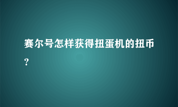 赛尔号怎样获得扭蛋机的扭币？