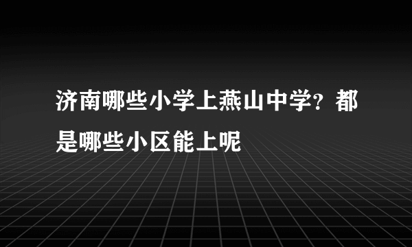 济南哪些小学上燕山中学？都是哪些小区能上呢