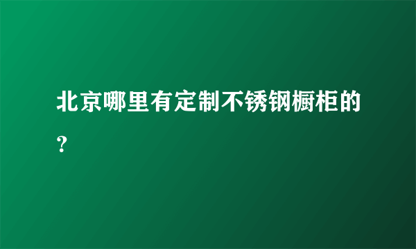 北京哪里有定制不锈钢橱柜的？