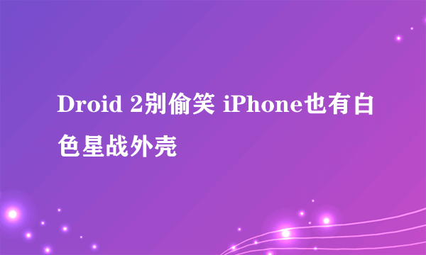 Droid 2别偷笑 iPhone也有白色星战外壳