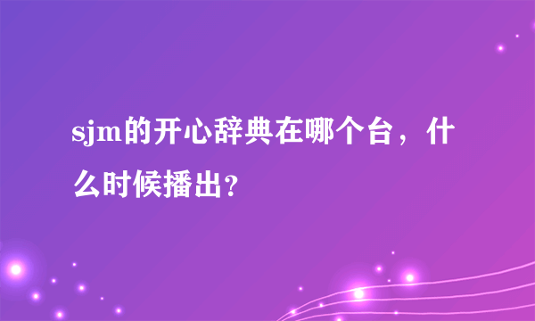 sjm的开心辞典在哪个台，什么时候播出？