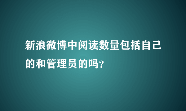 新浪微博中阅读数量包括自己的和管理员的吗？