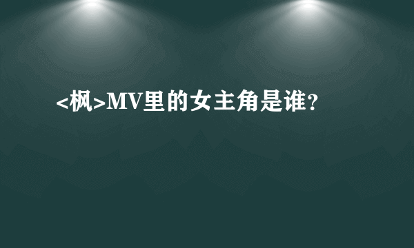 <枫>MV里的女主角是谁？