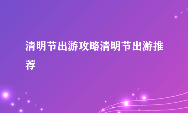 清明节出游攻略清明节出游推荐