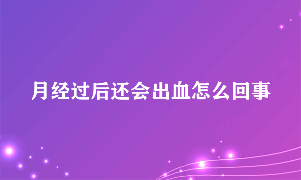 月经过后还会出血怎么回事