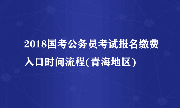 2018国考公务员考试报名缴费入口时间流程(青海地区)