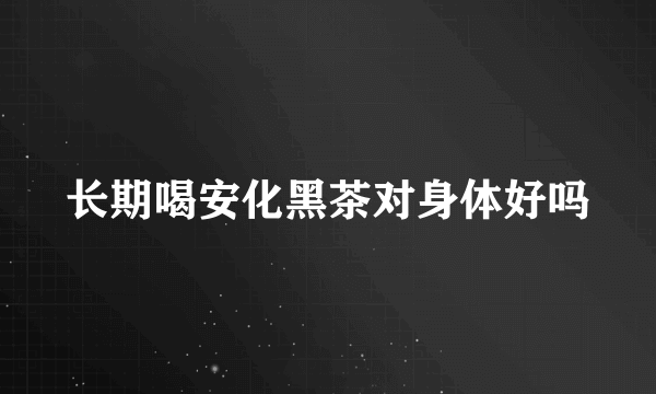 长期喝安化黑茶对身体好吗