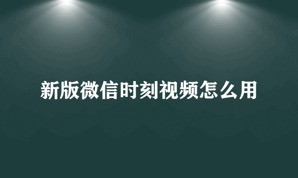 新版微信时刻视频怎么用