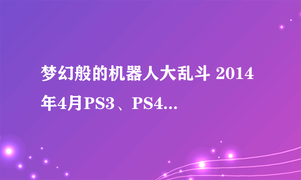 梦幻般的机器人大乱斗 2014年4月PS3、PS4游戏发售预览