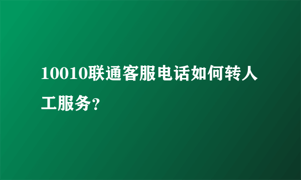 10010联通客服电话如何转人工服务？