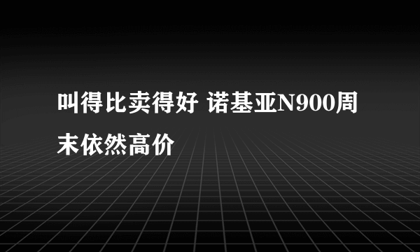 叫得比卖得好 诺基亚N900周末依然高价