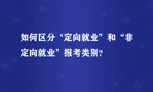 如何区分“定向就业”和“非定向就业”报考类别？