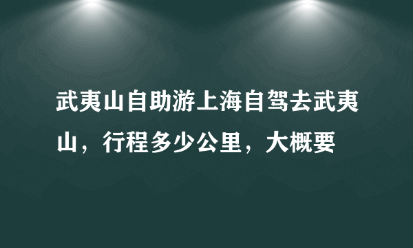 武夷山自助游上海自驾去武夷山，行程多少公里，大概要