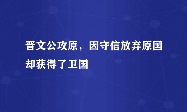 晋文公攻原，因守信放弃原国却获得了卫国