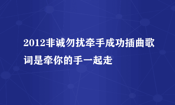 2012非诚勿扰牵手成功插曲歌词是牵你的手一起走