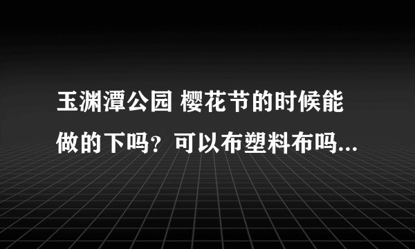 玉渊潭公园 樱花节的时候能做的下吗？可以布塑料布吗？ 附近有卖吃的东西吗？