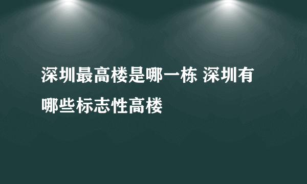 深圳最高楼是哪一栋 深圳有哪些标志性高楼