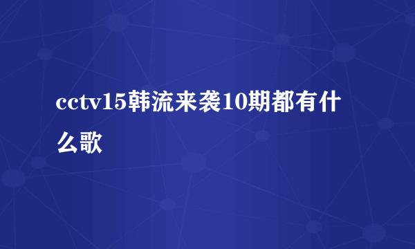 cctv15韩流来袭10期都有什么歌