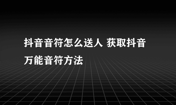 抖音音符怎么送人 获取抖音万能音符方法