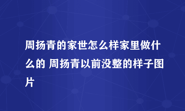 周扬青的家世怎么样家里做什么的 周扬青以前没整的样子图片