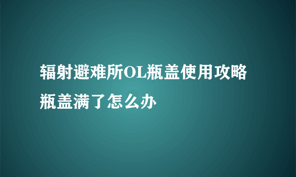 辐射避难所OL瓶盖使用攻略 瓶盖满了怎么办