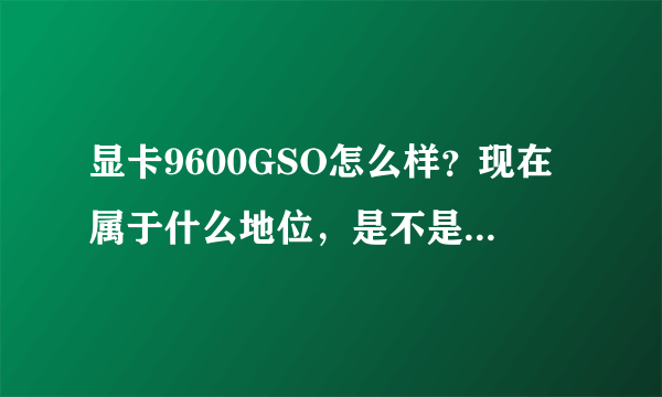 显卡9600GSO怎么样？现在属于什么地位，是不是所有游戏都可以玩？