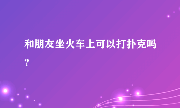 和朋友坐火车上可以打扑克吗？