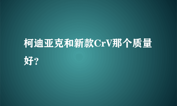 柯迪亚克和新款CrV那个质量好？