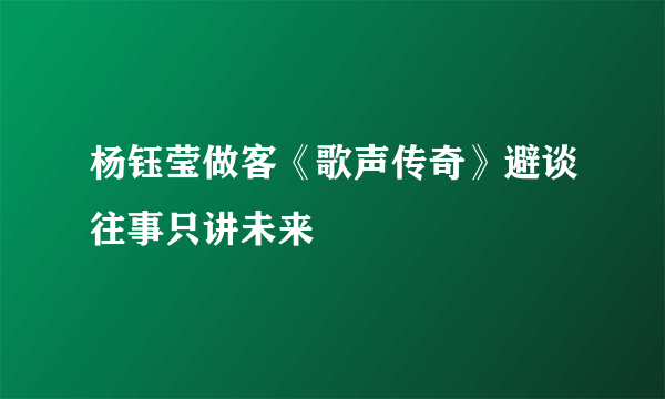 杨钰莹做客《歌声传奇》避谈往事只讲未来