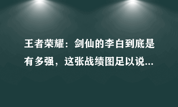 王者荣耀：剑仙的李白到底是有多强，这张战绩图足以说明一切！