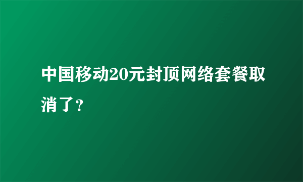 中国移动20元封顶网络套餐取消了？