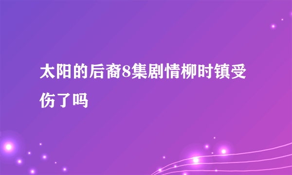 太阳的后裔8集剧情柳时镇受伤了吗