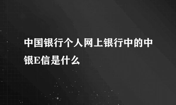 中国银行个人网上银行中的中银E信是什么