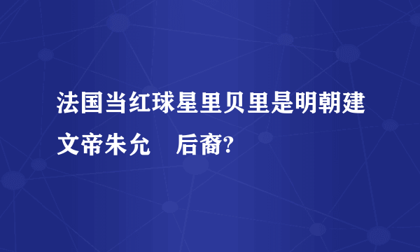 法国当红球星里贝里是明朝建文帝朱允炆后裔?