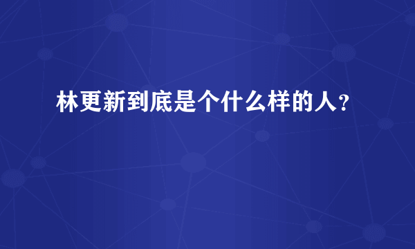 林更新到底是个什么样的人？