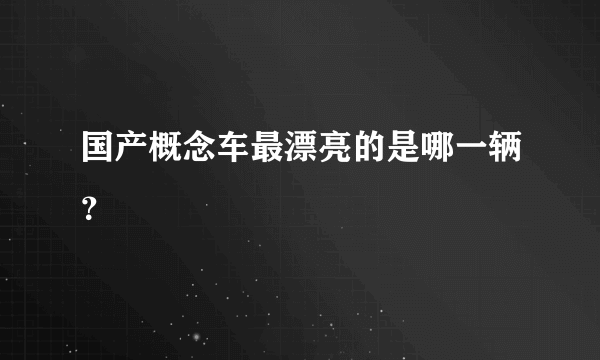 国产概念车最漂亮的是哪一辆？