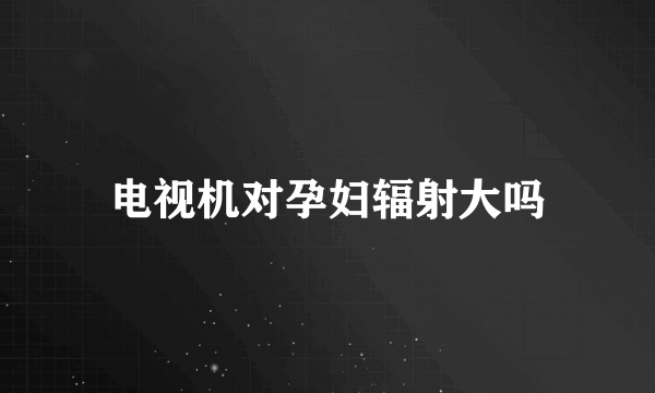 电视机对孕妇辐射大吗