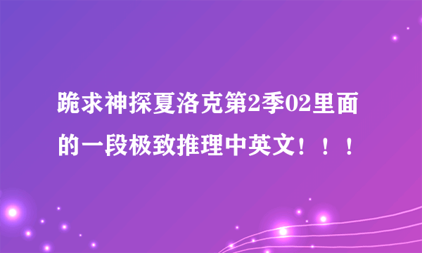 跪求神探夏洛克第2季02里面的一段极致推理中英文！！！