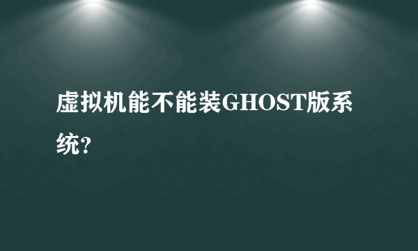 虚拟机能不能装GHOST版系统？