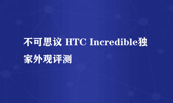 不可思议 HTC Incredible独家外观评测