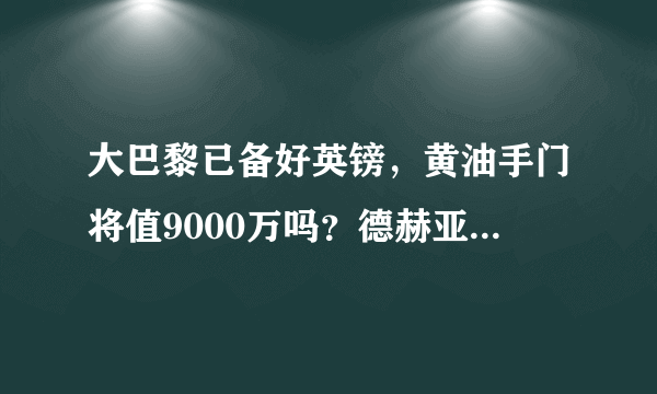 大巴黎已备好英镑，黄油手门将值9000万吗？德赫亚会去法甲吗？