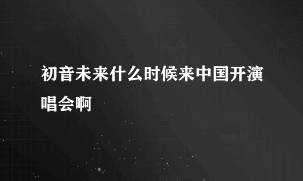 初音未来什么时候来中国开演唱会啊